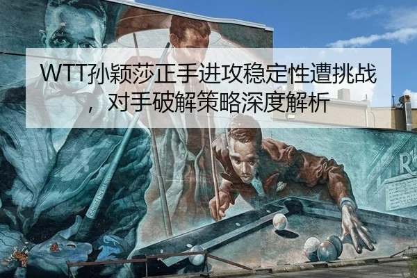 WTT孙颖莎正手进攻稳定性遭挑战，对手破解策略深度解析