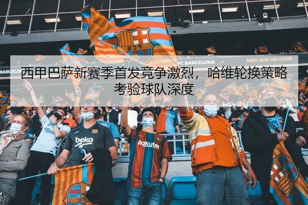西甲巴萨新赛季首发竞争激烈，哈维轮换策略考验球队深度