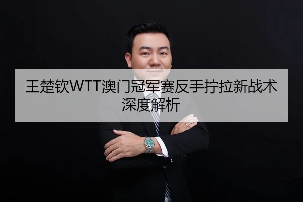 王楚钦WTT澳门冠军赛反手拧拉新战术深度解析