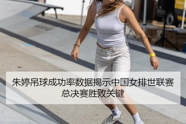 朱婷吊球成功率数据揭示中国女排世联赛总决赛胜败关键