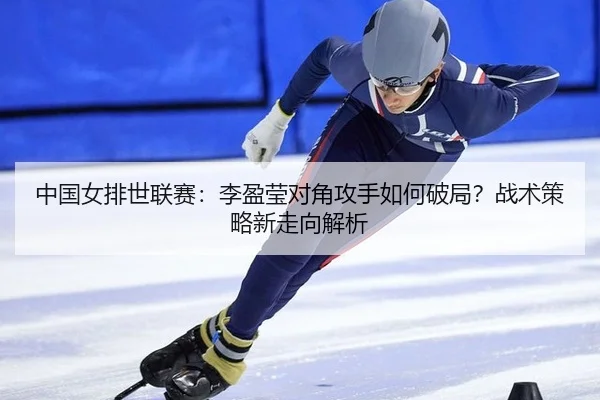 中国女排世联赛：李盈莹对角攻手如何破局？战术策略新走向解析