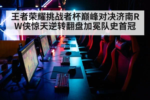 王者荣耀挑战者杯巅峰对决济南RW侠惊天逆转翻盘加冕队史首冠