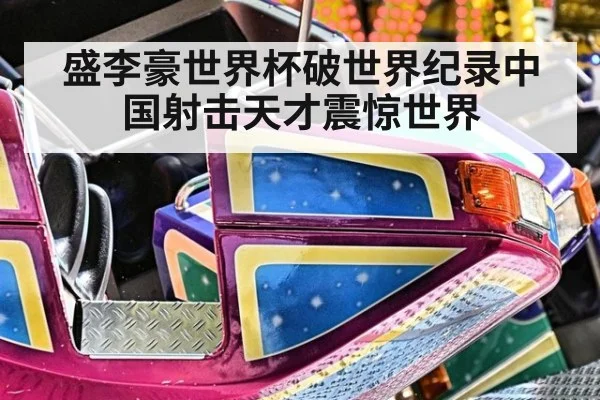盛李豪世界杯破世界纪录中国射击天才震惊世界