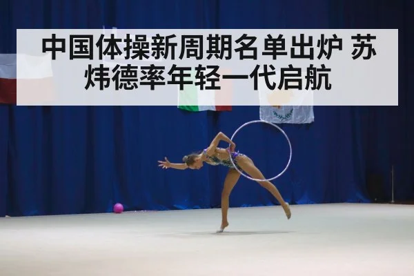 中国体操新周期名单出炉 苏炜德率年轻一代启航